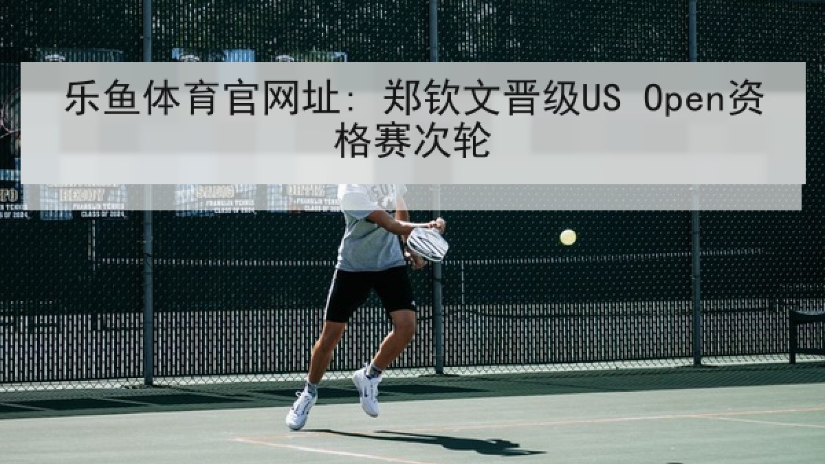 乐鱼体育官网址: 郑钦文晋级US Open资格赛次轮