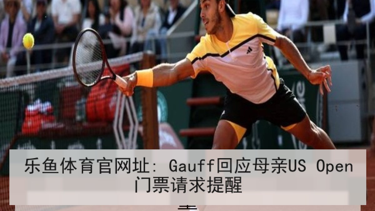 乐鱼体育官网址: Gauff回应母亲US Open门票请求提醒 乐鱼体育官网址: Gauff回应母亲US Open门票请求提醒