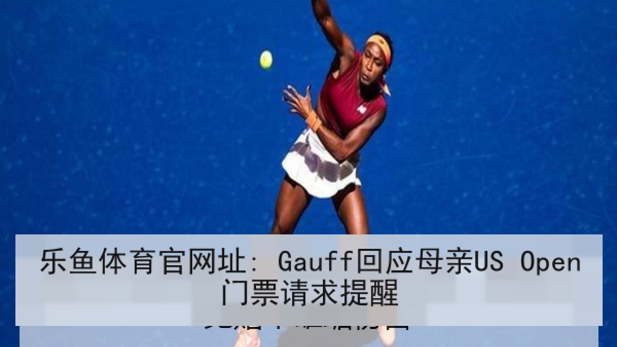 乐鱼体育官网址: Gauff回应母亲US Open门票请求提醒 乐鱼体育官网址: Gauff回应母亲US Open门票请求提醒