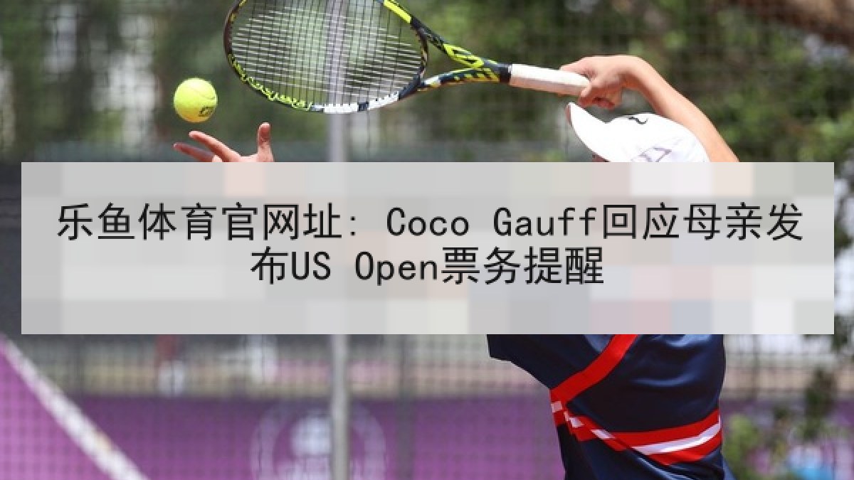 乐鱼体育官网址: Coco Gauff回应母亲发布US Open票务提醒