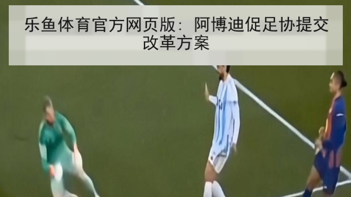 乐鱼体育官方网页版: 阿博迪促足协提交改革方案 乐鱼体育官方网页版: 阿博迪促足协提交改革方案