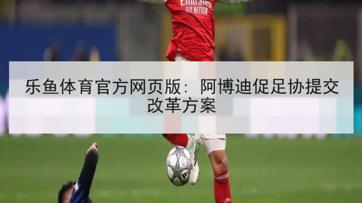 乐鱼体育官方网页版: 阿博迪促足协提交改革方案 乐鱼体育官方网页版: 阿博迪促足协提交改革方案