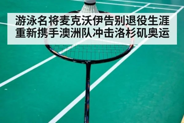 游泳名将麦克沃伊告别退役生涯重新携手澳洲队冲击洛杉矶奥运