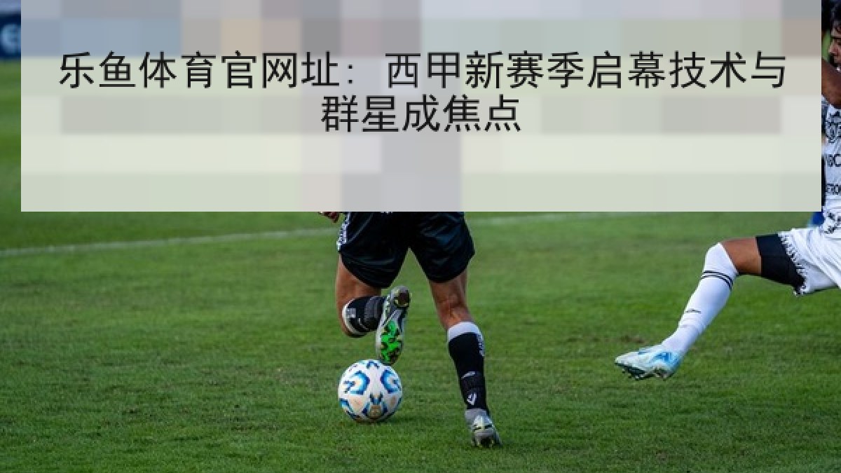 乐鱼体育官网址: 西甲新赛季启幕技术与群星成焦点 乐鱼体育官网址: 西甲新赛季启幕技术与群星成焦点