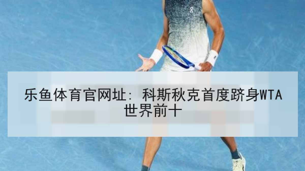 乐鱼体育官网址: 科斯秋克首度跻身WTA世界前十 乐鱼体育官网址: 科斯秋克首度跻身WTA世界前十