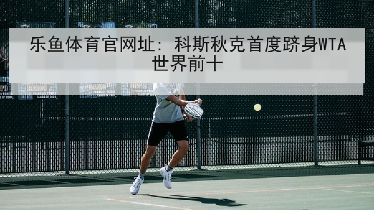 乐鱼体育官网址: 科斯秋克首度跻身WTA世界前十 乐鱼体育官网址: 科斯秋克首度跻身WTA世界前十