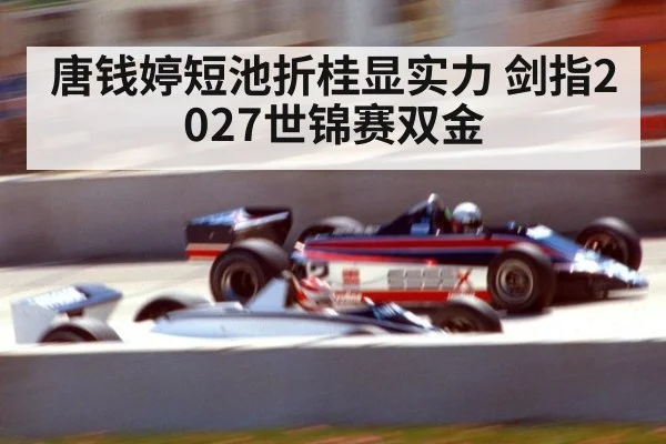 唐钱婷短池折桂显实力 剑指2027世锦赛双金