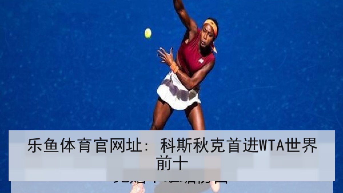 乐鱼体育官网址: 科斯秋克首进WTA世界前十 乐鱼体育官网址: 科斯秋克首进WTA世界前十