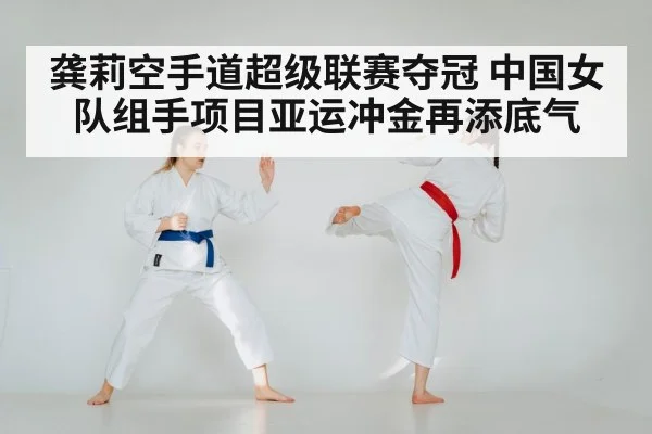 龚莉空手道超级联赛夺冠 中国女队组手项目亚运冲金再添底气