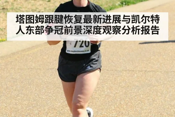 塔图姆跟腱恢复最新进展与凯尔特人东部争冠前景深度观察分析报告